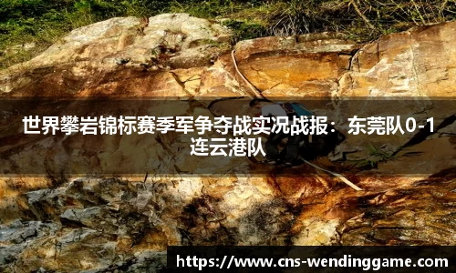 世界攀岩锦标赛季军争夺战实况战报：东莞队0-1连云港队