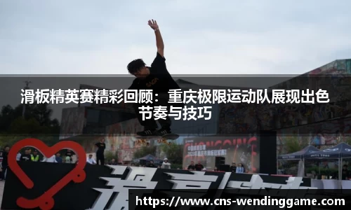 滑板精英赛精彩回顾：重庆极限运动队展现出色节奏与技巧