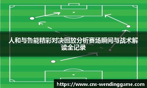 人和与鲁能精彩对决回放分析赛场瞬间与战术解读全记录